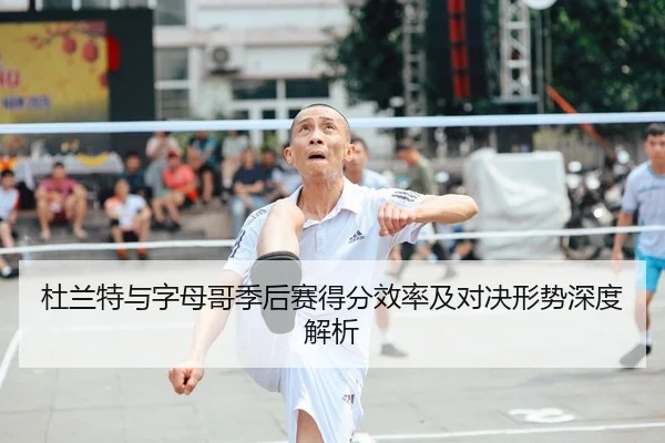 杜兰特与字母哥季后赛得分效率及对决形势深度解析 | IM SPORTS